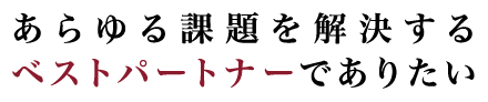 あらゆる課題を解決するベストパートナーでありたい